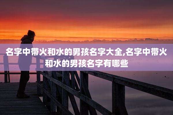 名字中带火和水的男孩名字大全,名字中带火和水的男孩名字有哪些