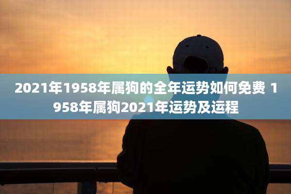 2021年1958年属狗的全年运势如何免费 1958年属狗2021年运势及运程
