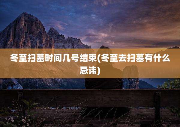 冬至扫墓时间几号结束(冬至去扫墓有什么忌讳)