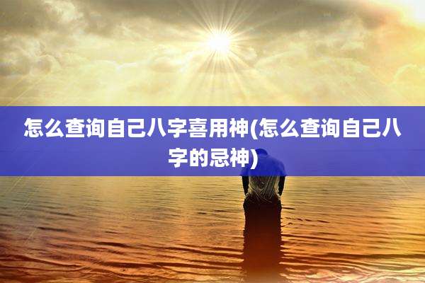 怎么查询自己八字喜用神(怎么查询自己八字的忌神)