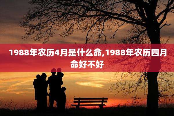 1988年农历4月是什么命,1988年农历四月命好不好