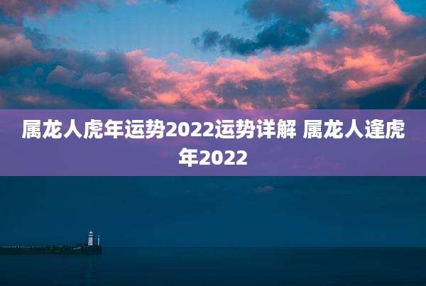 属龙人虎年运势2022运势详解 属龙人逢虎年2022