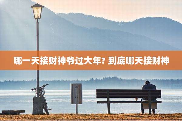 哪一天接财神爷过大年? 到底哪天接财神