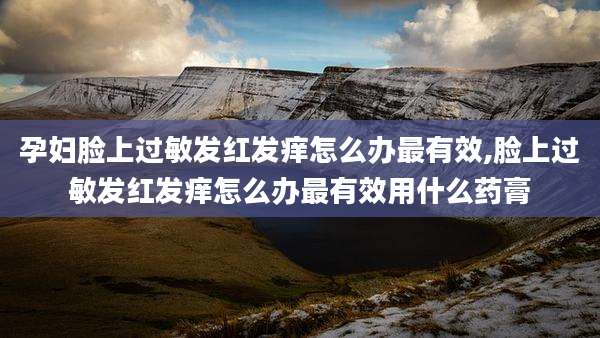 孕妇脸上过敏发红发痒怎么办最有效,脸上过敏发红发痒怎么办最有效用什么药膏