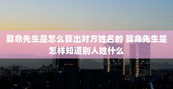 算命先生是怎么算出对方姓名的 算命先生是怎样知道别人姓什么