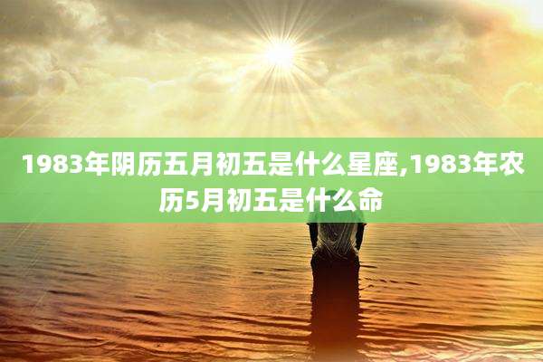 1983年阴历五月初五是什么星座,1983年农历5月初五是什么命