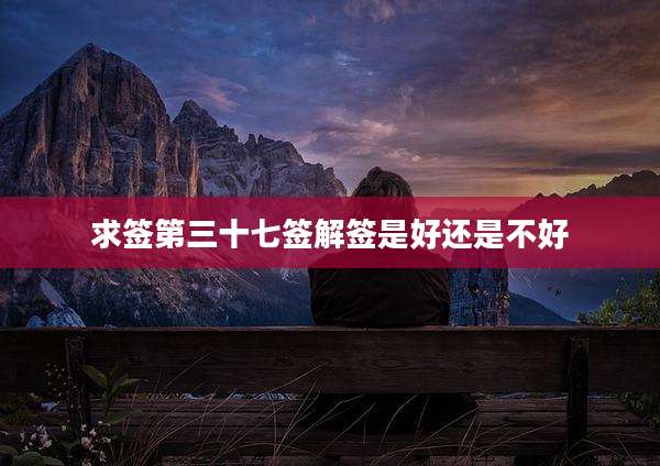求签第三十七签解签是好还是不好