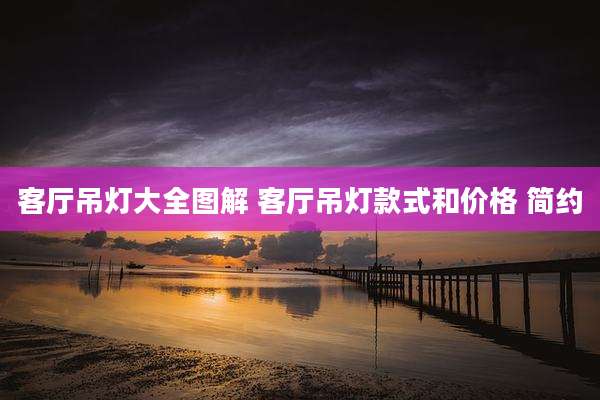 客厅吊灯大全图解 客厅吊灯款式和价格 简约