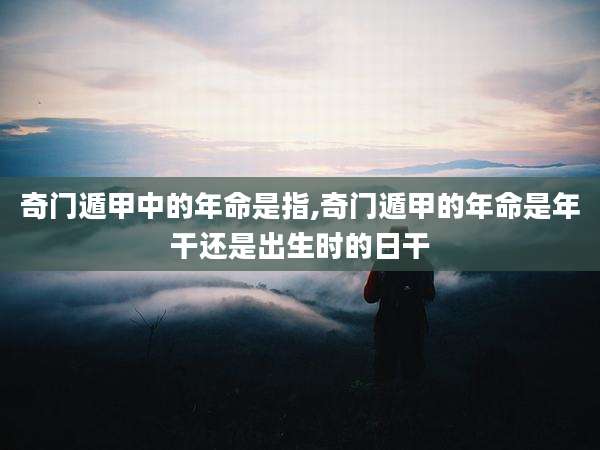 奇门遁甲中的年命是指,奇门遁甲的年命是年干还是出生时的日干