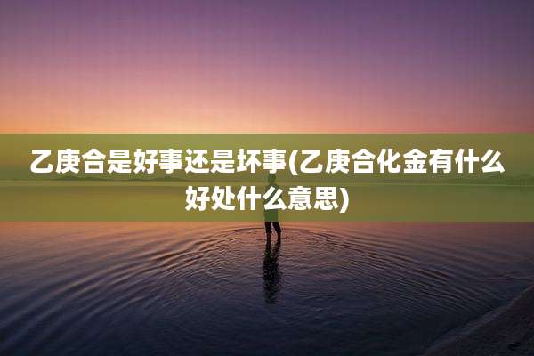 乙庚合是好事还是坏事(乙庚合化金有什么好处什么意思)