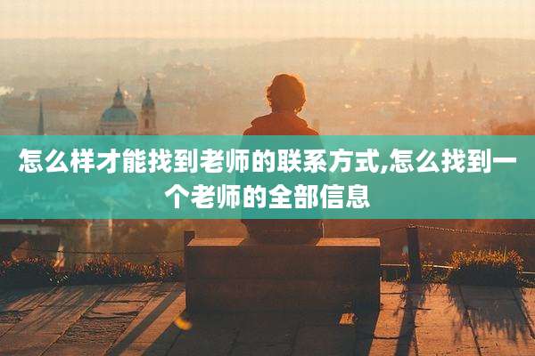 怎么样才能找到老师的联系方式,怎么找到一个老师的全部信息
