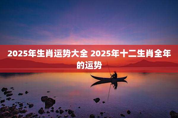 2025年生肖运势大全 2025年十二生肖全年的运势
