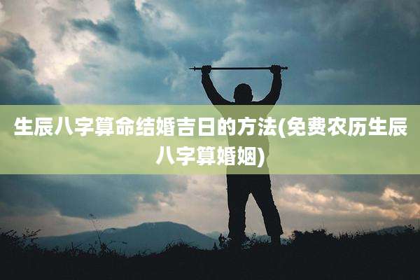 生辰八字算命结婚吉日的方法(免费农历生辰八字算婚姻)