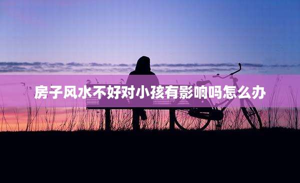 房子风水不好对小孩有影响吗怎么办