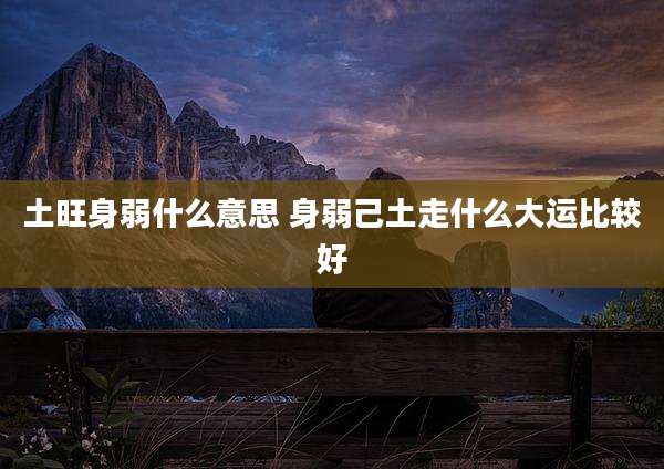 土旺身弱什么意思 身弱己土走什么大运比较好