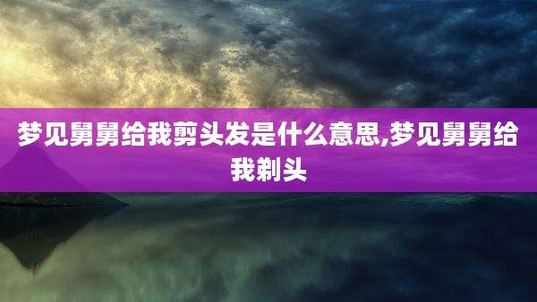 梦见舅舅给我剪头发是什么意思,梦见舅舅给我剃头