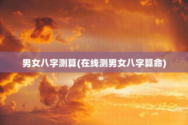 男女八字测算(在线测男女八字算命)