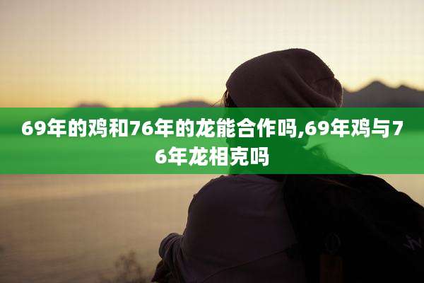 69年的鸡和76年的龙能合作吗,69年鸡与76年龙相克吗