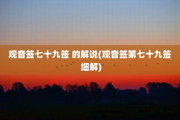 观音签七十九签 的解说(观音签第七十九签 细解)