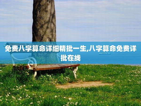 免费八字算命详细精批一生,八字算命免费详批在线
