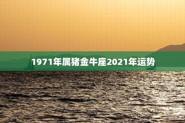 1971年属猪金牛座2021年运势