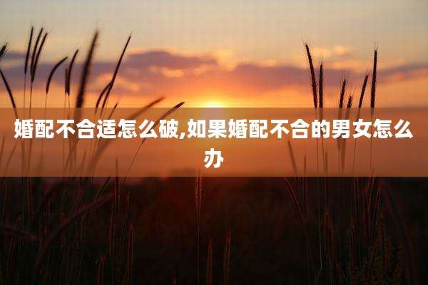 婚配不合适怎么破,如果婚配不合的男女怎么办