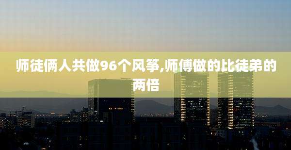 师徒俩人共做96个风筝,师傅做的比徒弟的两倍