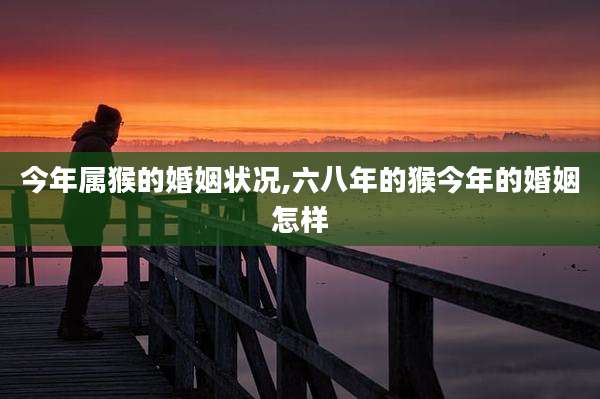 今年属猴的婚姻状况,六八年的猴今年的婚姻怎样