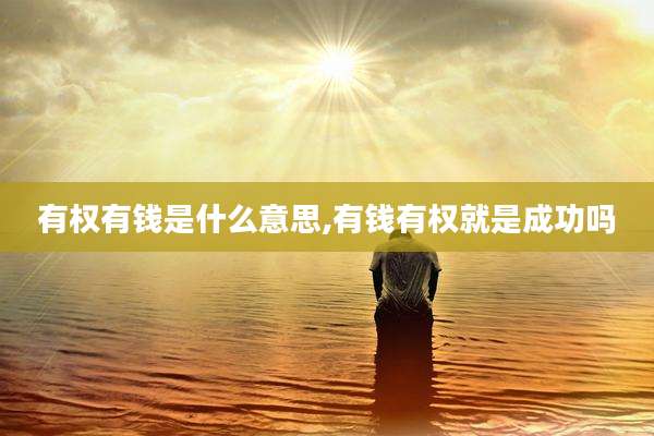 有权有钱是什么意思,有钱有权就是成功吗
