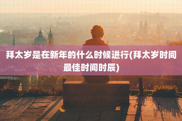 拜太岁是在新年的什么时候进行(拜太岁时间最佳时间时辰)