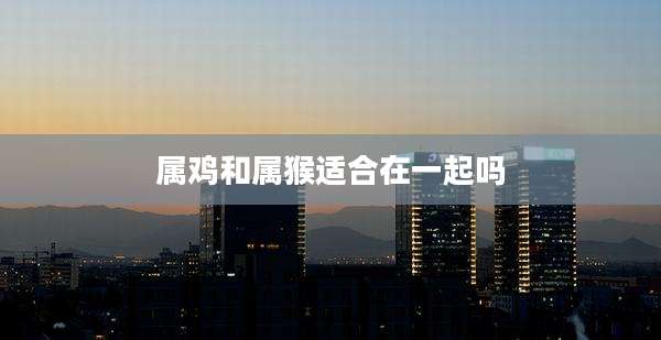 属鸡和属猴适合在一起吗