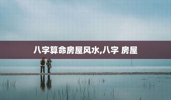 八字算命房屋风水,八字 房屋