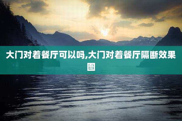 大门对着餐厅可以吗,大门对着餐厅隔断效果图