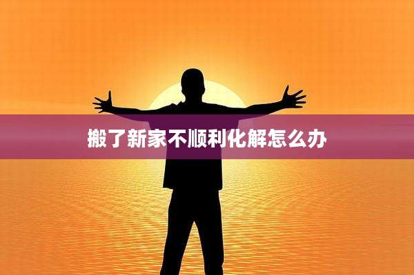 搬了新家不顺利化解怎么办