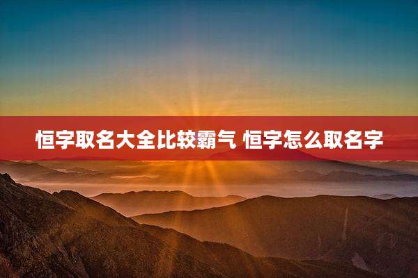 恒字取名大全比较霸气 恒字怎么取名字