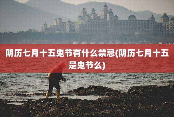 阴历七月十五鬼节有什么禁忌(阴历七月十五是鬼节么)