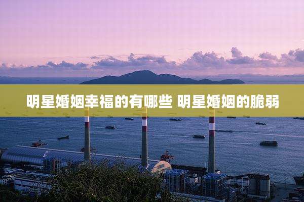明星婚姻幸福的有哪些 明星婚姻的脆弱