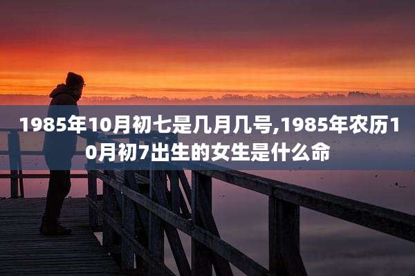 1985年10月初七是几月几号,1985年农历10月初7出生的女生是什么命