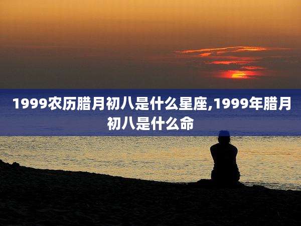 1999农历腊月初八是什么星座,1999年腊月初八是什么命