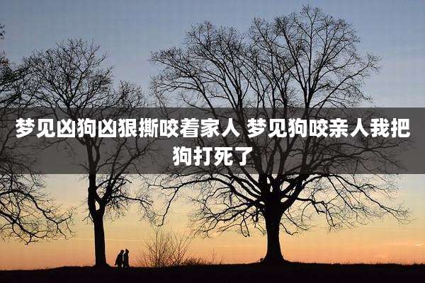 梦见凶狗凶狠撕咬着家人 梦见狗咬亲人我把狗打死了
