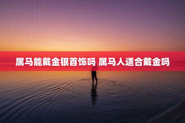 属马能戴金银首饰吗 属马人适合戴金吗