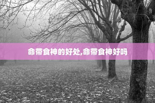 命带食神的好处,命带食神好吗