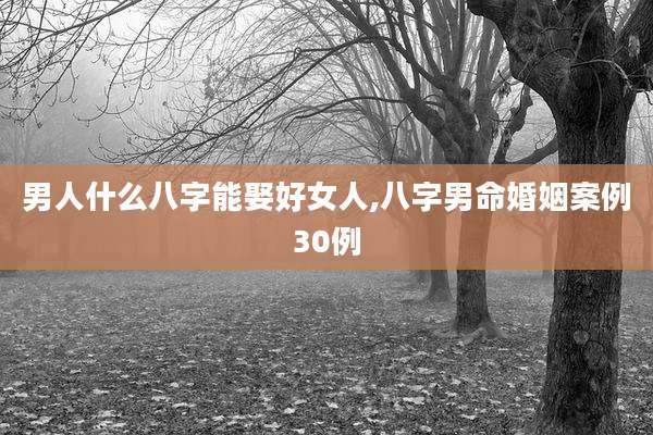 男人什么八字能娶好女人,八字男命婚姻案例30例