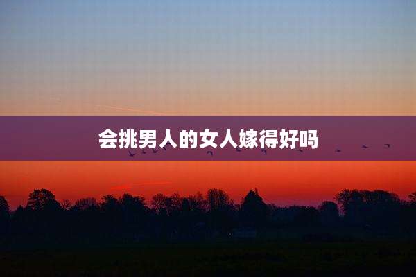会挑男人的女人嫁得好吗