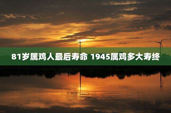 81岁属鸡人最后寿命 1945属鸡多大寿终