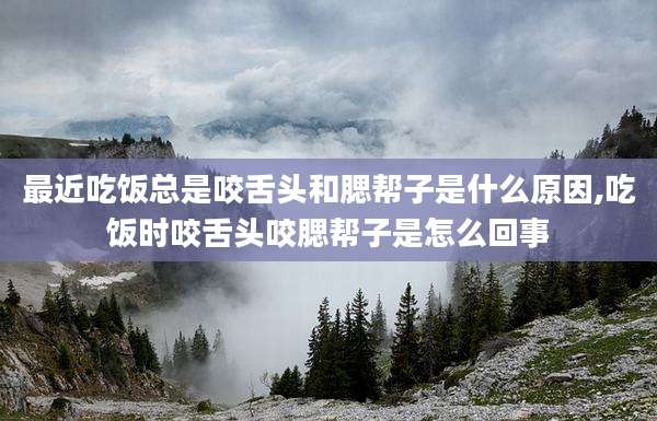 最近吃饭总是咬舌头和腮帮子是什么原因,吃饭时咬舌头咬腮帮子是怎么回事