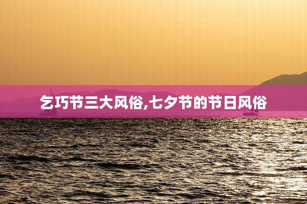 乞巧节三大风俗,七夕节的节日风俗