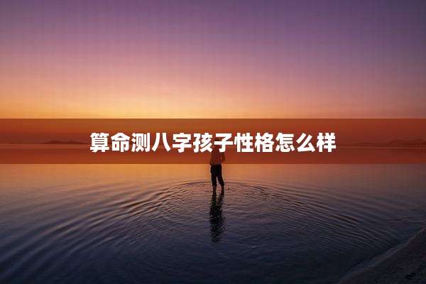 算命测八字孩子性格怎么样