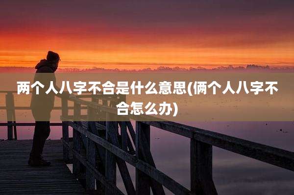 两个人八字不合是什么意思(俩个人八字不合怎么办)