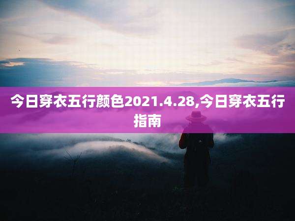 今日穿衣五行颜色2021.4.28,今日穿衣五行指南